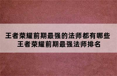 王者荣耀前期最强的法师都有哪些 王者荣耀前期最强法师排名